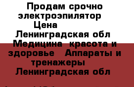 Продам срочно электроэпилятор! › Цена ­ 26 000 - Ленинградская обл. Медицина, красота и здоровье » Аппараты и тренажеры   . Ленинградская обл.